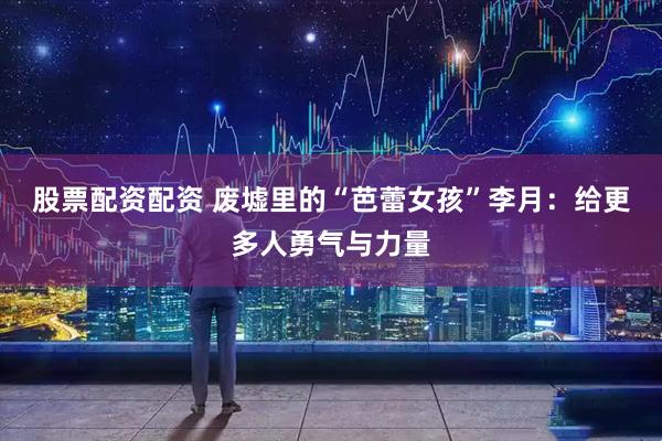 股票配资配资 废墟里的“芭蕾女孩”李月：给更多人勇气与力量