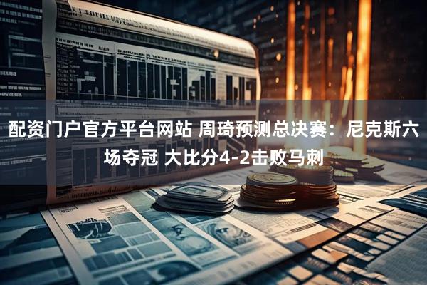 配资门户官方平台网站 周琦预测总决赛：尼克斯六场夺冠 大比分4-2击败马刺