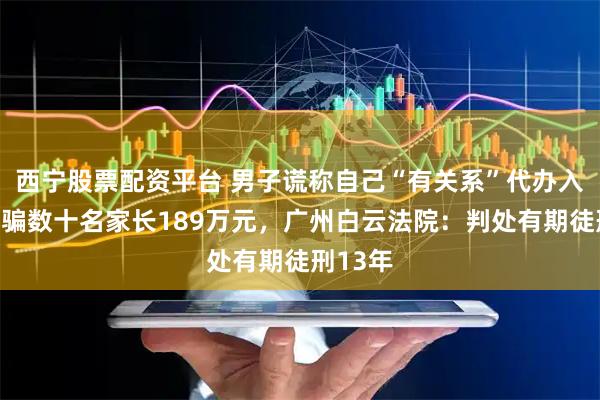 西宁股票配资平台 男子谎称自己“有关系”代办入学，诈骗数十名家长189万元，广州白云法院：判处有期徒刑13年