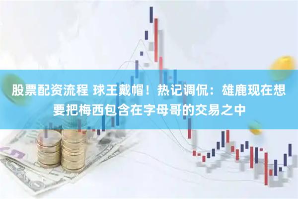 股票配资流程 球王戴帽！热记调侃：雄鹿现在想要把梅西包含在字母哥的交易之中