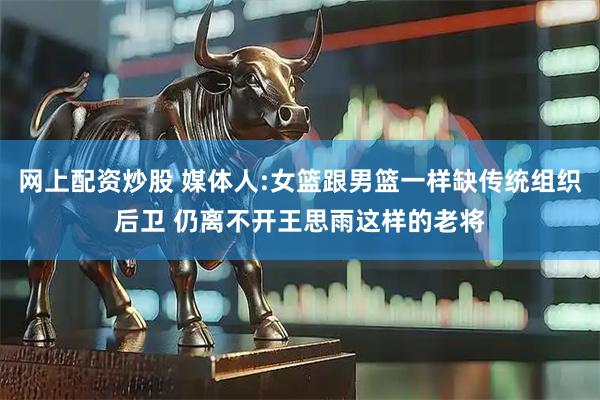 网上配资炒股 媒体人:女篮跟男篮一样缺传统组织后卫 仍离不开王思雨这样的老将