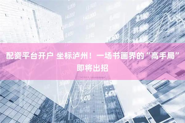 配资平台开户 坐标泸州！一场书画界的“高手局”即将出招